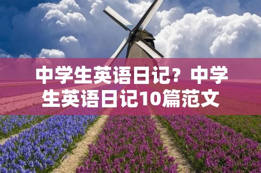 中学生英语日记?中学生英语日记10篇范文 中学生英语日记?中学生英语日记10篇范文