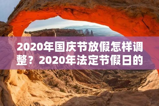 2020年国庆节放假怎样调整？2020年法定节假日的调休是怎样安排的