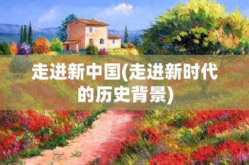 走进新中国(走进新时代的历史背景) 走进新中国(走进新时代的历史背景)