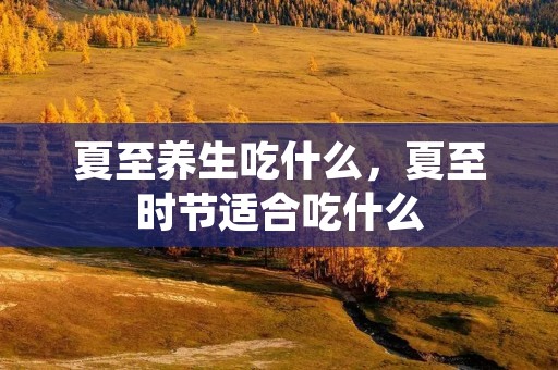 夏至养生吃什么，夏至时节适合吃什么