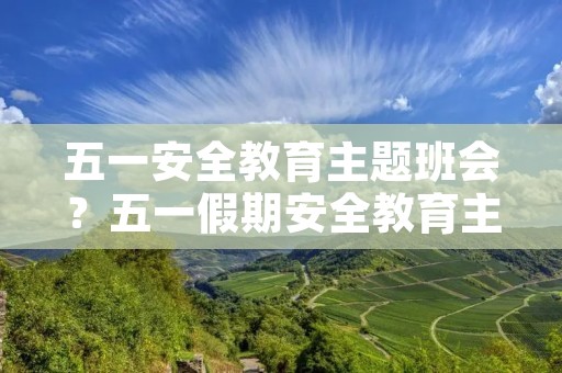 五一安全教育主题班会？五一假期安全教育主题班会教案5篇