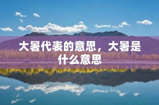 大暑代表的意思,大暑是什么意思 大暑代表的意思,大暑是什么意思