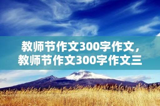 教师节作文300字作文，教师节作文300字作文三年级