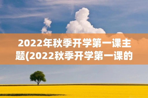 2022年秋季开学第一课主题(2022秋季开学第一课的主题内容是什么)