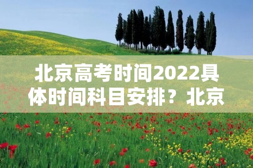 北京高考时间2022具体时间科目安排?北京高考安排科目时间