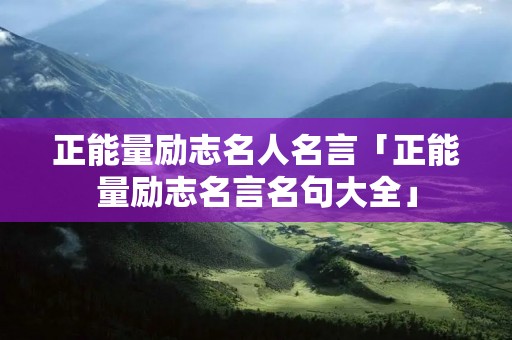 正能量励志名人名言「正能量励志名言名句大全」