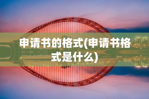 申请书的格式(申请书格式是什么)