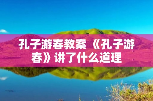 孔子游春教案 《孔子游春》讲了什么道理 孔子游春教案 《孔子游春》讲了什么道理