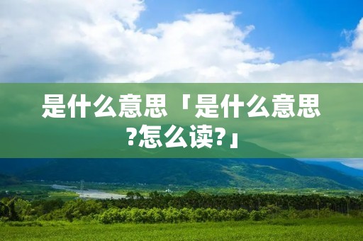 是什么意思「是什么意思?怎么读?」