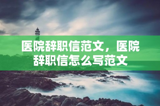 医院辞职信范文，医院辞职信怎么写范文
