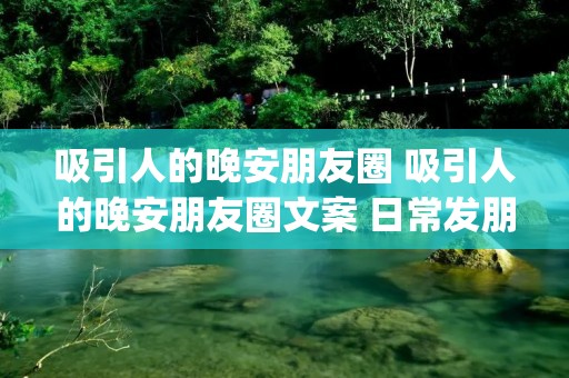 吸引人的晚安朋友圈 吸引人的晚安朋友圈文案 日常发朋友圈的文案(精选59句)