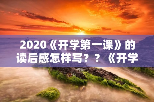 2020《开学第一课》的读后感怎样写？？《开学第一课》2020读后感怎么写