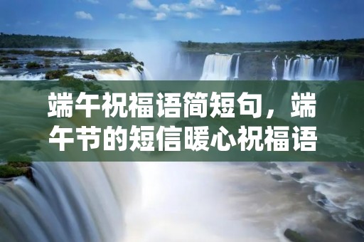 端午祝福语简短句，端午节的短信暖心祝福语句子50句
