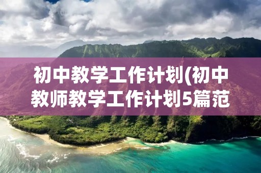 初中教学工作计划(初中教师教学工作计划5篇范文)