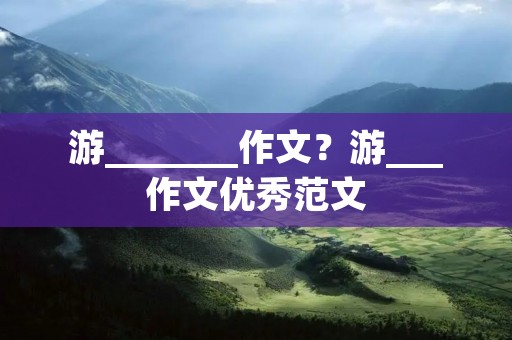 游_______作文?游___作文优秀范文