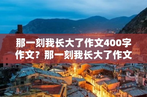 那一刻我长大了作文400字作文?那一刻我长大了作文400字左右优秀篇