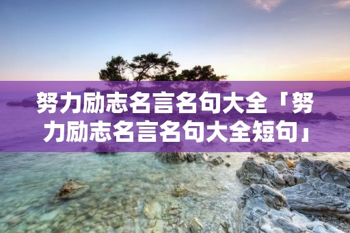 努力励志名言名句大全「努力励志名言名句大全短句」