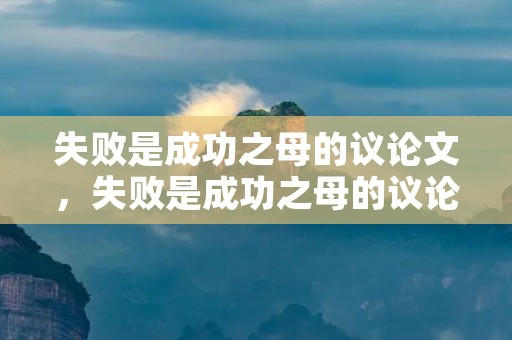 失败是成功之母的议论文,失败是成功之母的议论文3篇