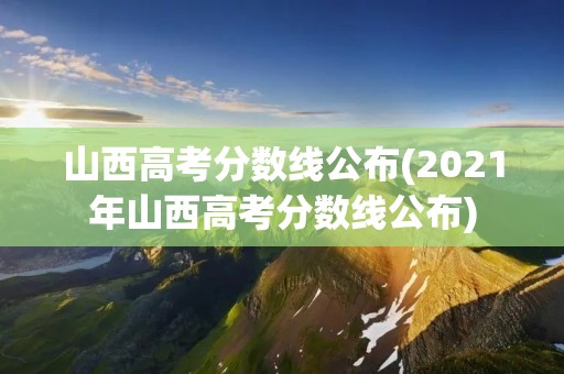 山西高考分数线公布(2021年山西高考分数线公布)