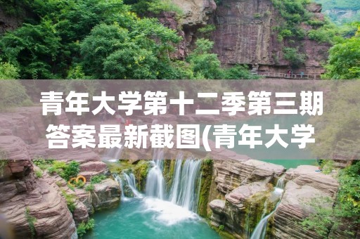 青年大学第十二季第三期答案最新截图(青年大学第十二季在哪里做)