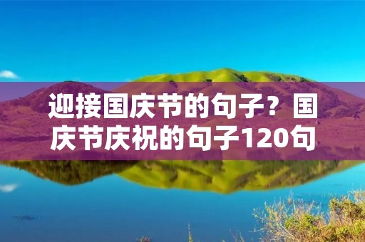 迎接国庆节的句子？国庆节庆祝的句子120句