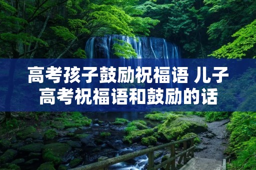 高考孩子鼓励祝福语 儿子高考祝福语和鼓励的话