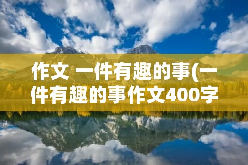 作文 一件有趣的事(一件有趣的事作文400字)