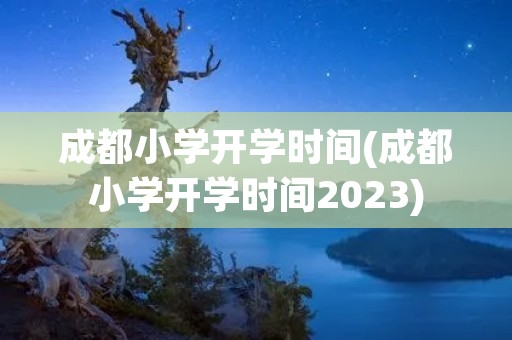 成都小学开学时间(成都小学开学时间2023)