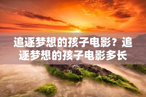追逐梦想的孩子电影?追逐梦想的孩子电影多长时间 追逐梦想的孩子电影?追逐梦想的孩子电影多长时间