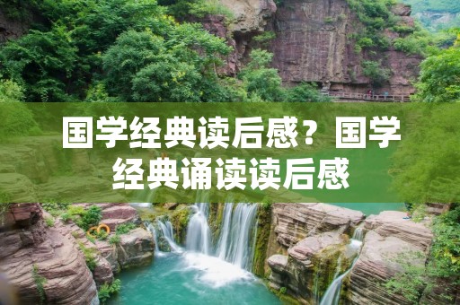 国学经典读后感？国学经典诵读读后感