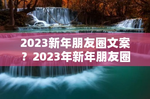 2023新年朋友圈文案？2023年新年朋友圈文案怎么写
