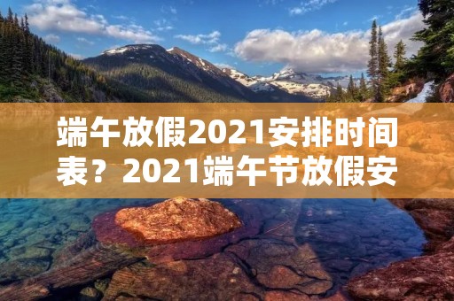 端午放假2021安排时间表?2021端午节放假安排表