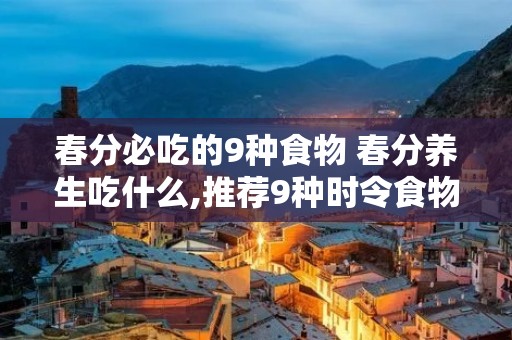 春分必吃的9种食物 春分养生吃什么,推荐9种时令食物