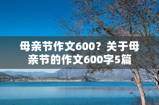 母亲节作文600？关于母亲节的作文600字5篇