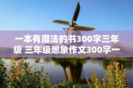 一本有魔法的书300字三年级 三年级想象作文300字一本有魔法的书 一本有魔法的书300字三年级 三年级想象作文300字一本有魔法的书