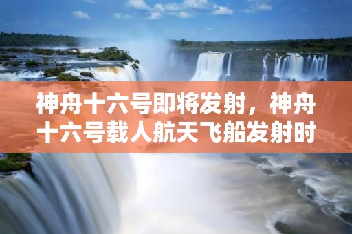 神舟十六号即将发射，神舟十六号载人航天飞船发射时间