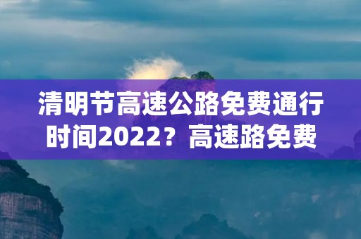 清明节高速公路免费通行时间2022?高速路免费时间(2022清明高速路免费时间)
