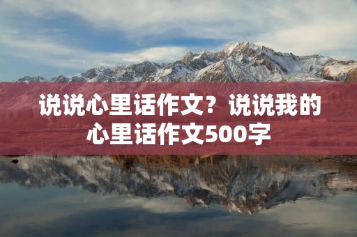 说说心里话作文?说说我的心里话作文500字 说说心里话作文?说说我的心里话作文500字