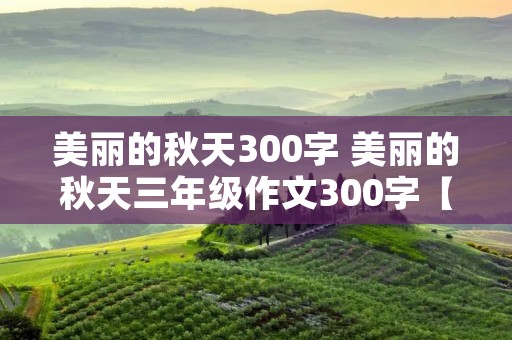 美丽的秋天300字 美丽的秋天三年级作文300字【七篇】