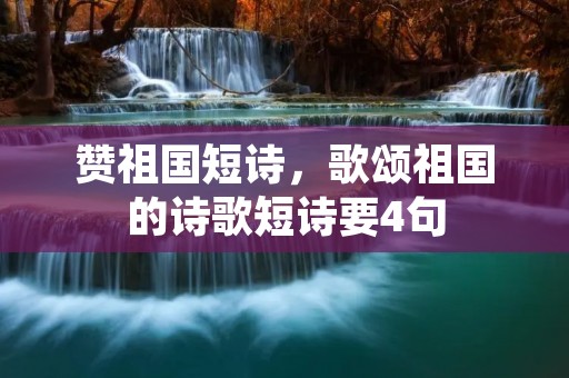 赞祖国短诗，歌颂祖国的诗歌短诗要4句