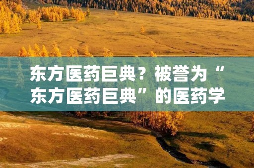 东方医药巨典?被誉为“东方医药巨典”的医药学著作是( )。