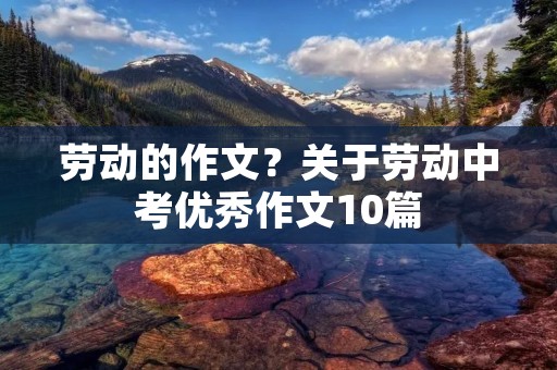 劳动的作文?关于劳动中考优秀作文10篇