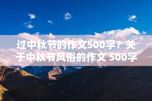 过中秋节的作文500字?关于中秋节风俗的作文 500字 过中秋节的作文500字?关于中秋节风俗的作文 500字