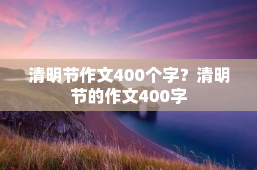 清明节作文400个字?清明节的作文400字