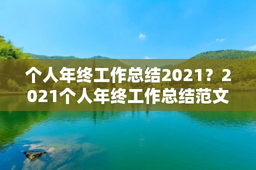 个人年终工作总结2021?2021个人年终工作总结范文精选5篇