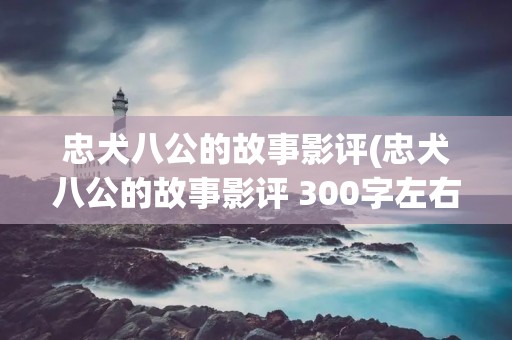 忠犬八公的故事影评(忠犬八公的故事影评 300字左右)