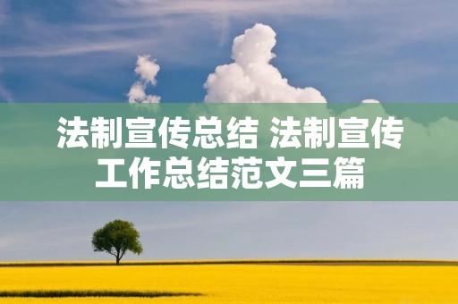 法制宣传总结 法制宣传工作总结范文三篇 法制宣传总结 法制宣传工作总结范文三篇