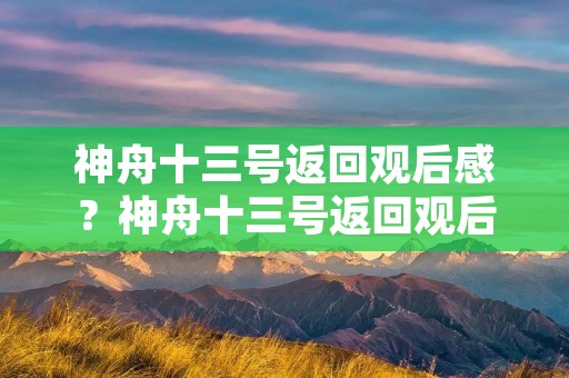 神舟十三号返回观后感?神舟十三号返回观后感【精选5篇】 神舟十三号返回观后感?神舟十三号返回观后感【精选5篇】