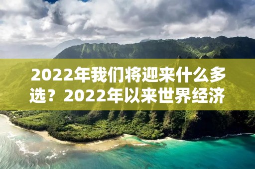 2022年我们将迎来什么多选？2022年以来世界经济复苏步履维艰呈现出什么的三低现象
