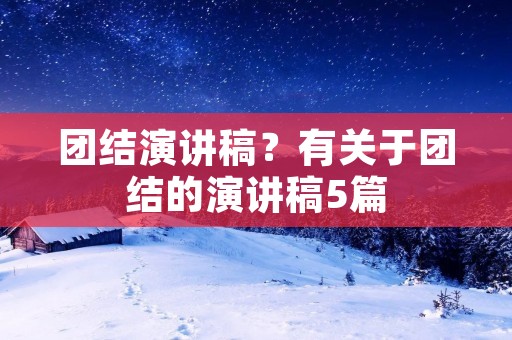 团结演讲稿?有关于团结的演讲稿5篇